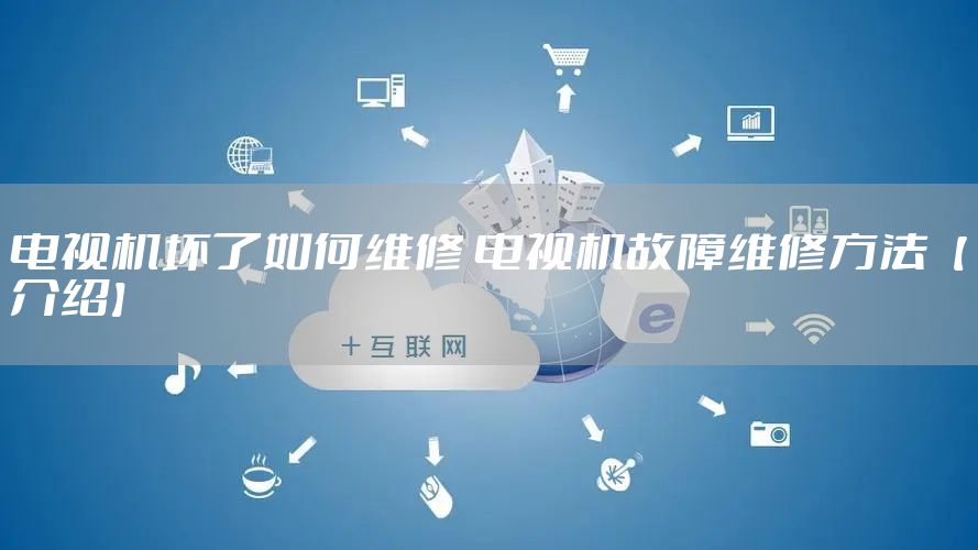电视机坏了如何维修 电视机故障维修方法【介绍】