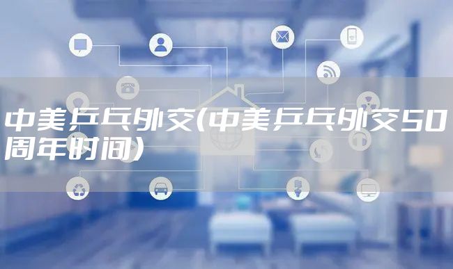 中美乒乓外交（中美乒乓外交50周年时间）
