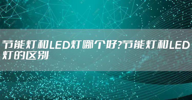 节能灯和LED灯哪个好?节能灯和LED灯的区别