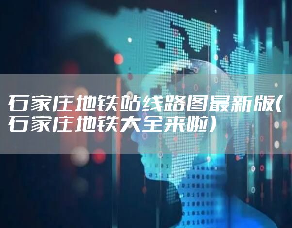 石家庄地铁站线路图最新版（石家庄地铁大全来啦）