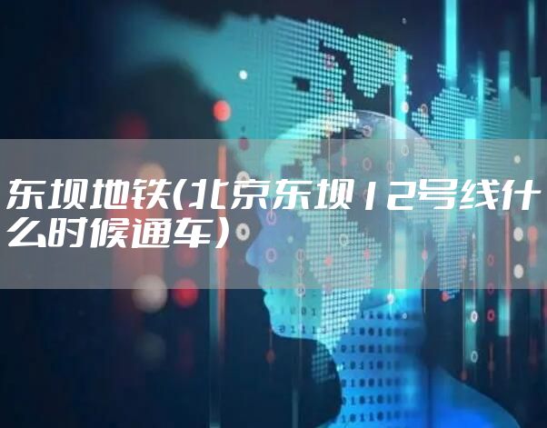 东坝地铁（北京东坝12号线什么时候通车）
