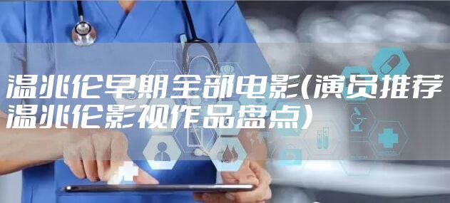 温兆伦早期全部电影（演员推荐温兆伦影视作品盘点）