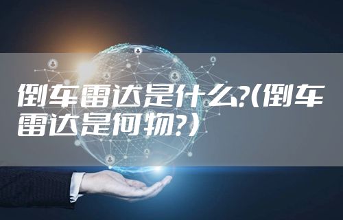 倒车雷达是什么？（倒车雷达是何物？）