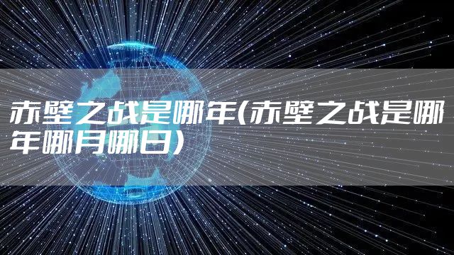 赤壁之战是哪年（赤壁之战是哪年哪月哪日）