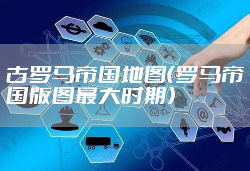 古罗马帝国地图（罗马帝国版图最大时期）