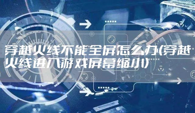 穿越火线不能全屏怎么办(穿越火线进入游戏屏幕缩小)