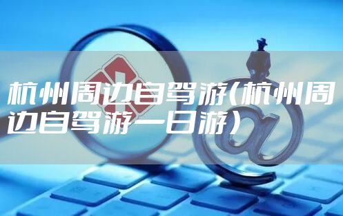 杭州周边自驾游（杭州周边自驾游一日游）