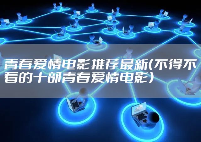 青春爱情电影推荐最新（不得不看的十部青春爱情电影）