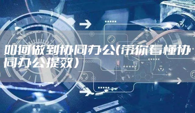 如何做到协同办公（带你看懂协同办公提效）