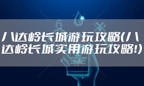 八达岭长城游玩攻略（八达岭长城实用游玩攻略！）