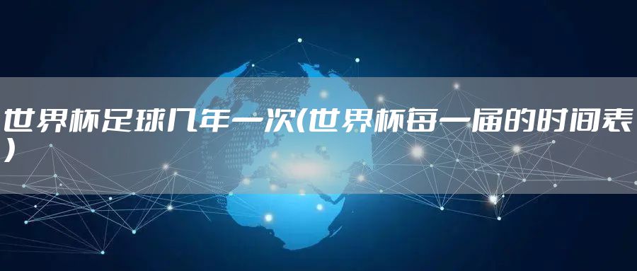 世界杯足球几年一次（世界杯每一届的时间表）