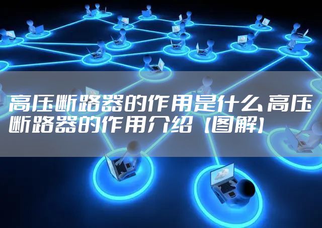 高压断路器的作用是什么 高压断路器的作用介绍【图解】