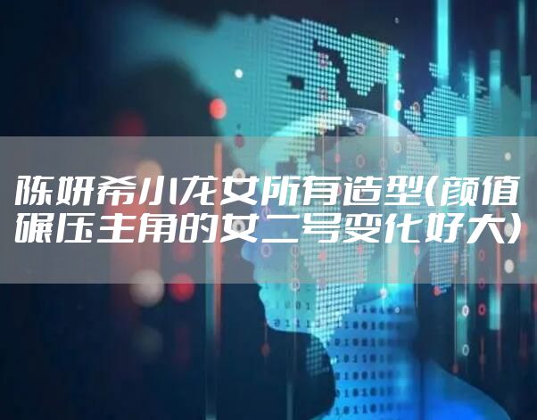 陈妍希小龙女所有造型（颜值碾压主角的女二号变化好大）