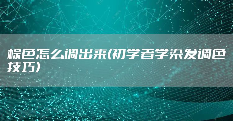 棕色怎么调出来(初学者学染发调色技巧)