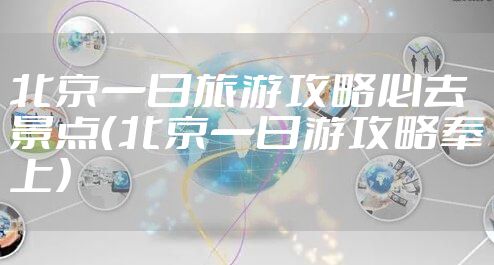 北京一日旅游攻略必去景点（北京一日游攻略奉上）