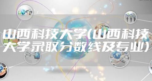 山西科技大学（山西科技大学录取分数线及专业）