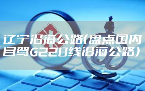 辽宁沿海公路（盘点国内自驾G228线沿海公路）