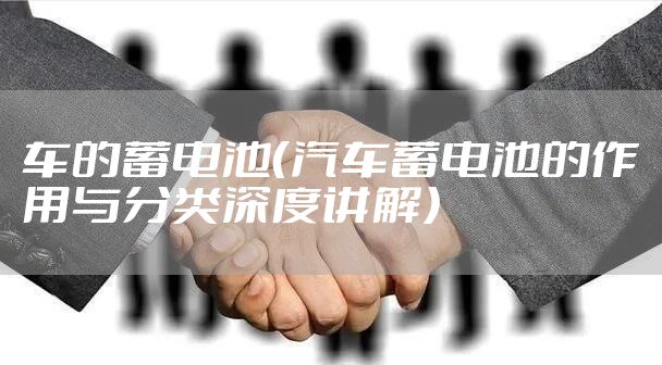 车的蓄电池（汽车蓄电池的作用与分类深度讲解）