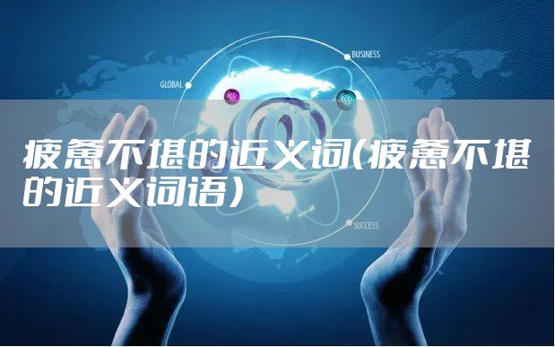 疲惫不堪的近义词（疲惫不堪的近义词语）