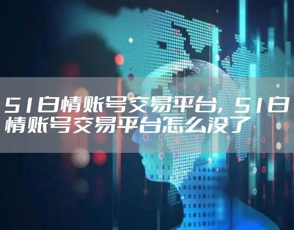 51白情账号交易平台，51白情账号交易平台怎么没了