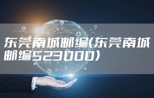 东莞南城邮编（东莞南城邮编523000）