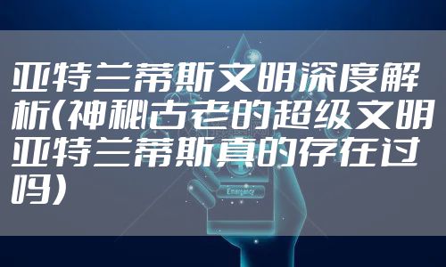 亚特兰蒂斯文明深度解析（神秘古老的超级文明亚特兰蒂斯真的存在过吗）