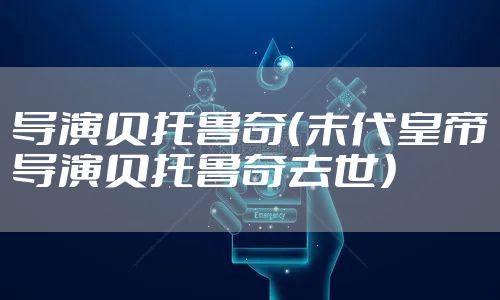 导演贝托鲁奇（末代皇帝导演贝托鲁奇去世）