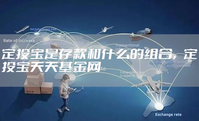 定投宝是存款和什么的组合，定投宝天天基金网