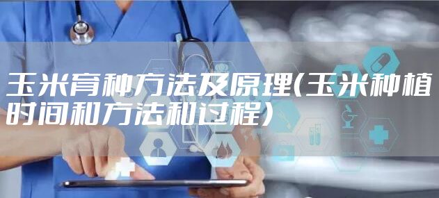 玉米育种方法及原理（玉米种植时间和方法和过程）