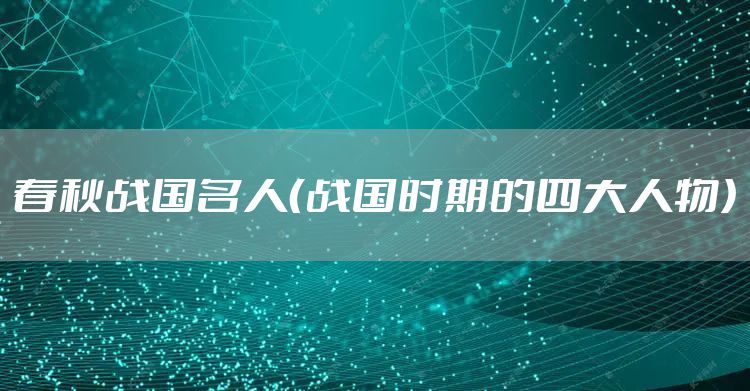 春秋战国名人（战国时期的四大人物）