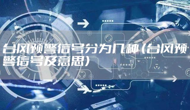 台风预警信号分为几种 （台风预警信号及意思）