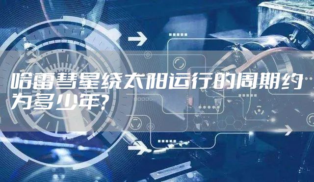 哈雷彗星绕太阳运行的周期约为多少年？
