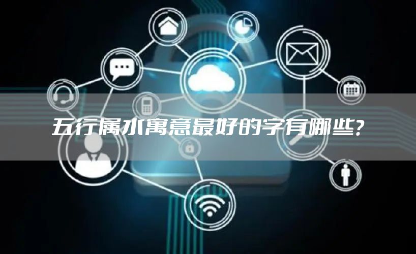 五行属水寓意最好的字有哪些？