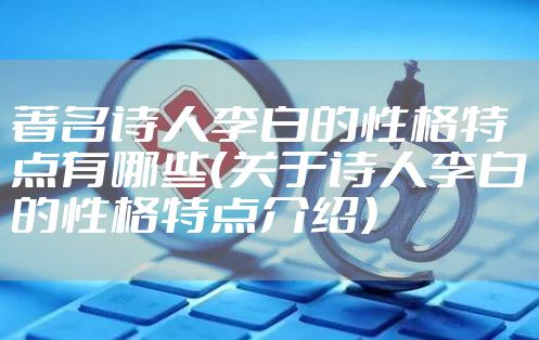 著名诗人李白的性格特点有哪些（关于诗人李白的性格特点介绍）