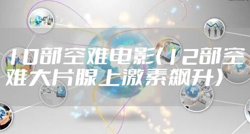 10部空难电影（12部空难大片腺上激素飙升）