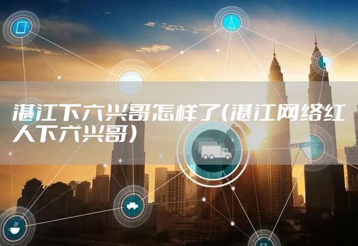 湛江下六兴哥怎样了（湛江网络红人下六兴哥）
