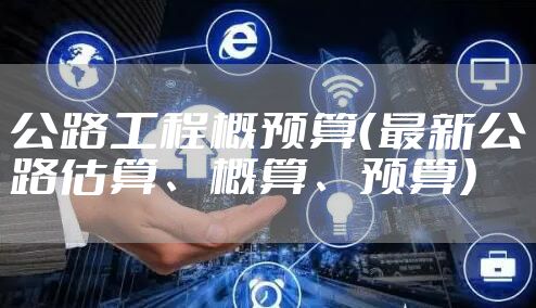 公路工程概预算（最新公路估算、概算、预算）