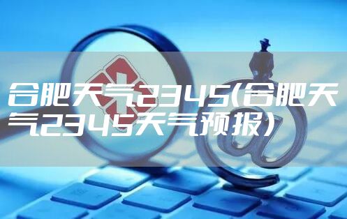 合肥天气2345（合肥天气2345天气预报）