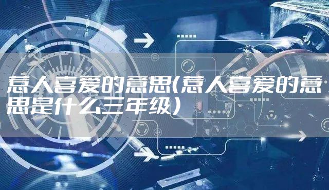 惹人喜爱的意思（惹人喜爱的意思是什么三年级）