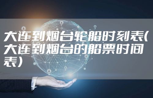 大连到烟台轮船时刻表（大连到烟台的船票时间表）
