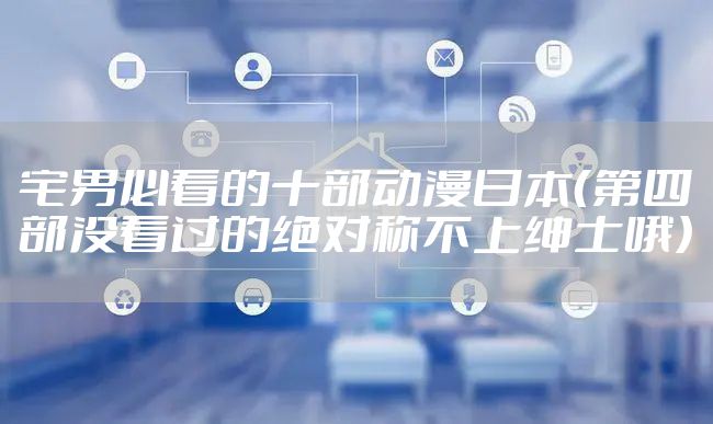 宅男必看的十部动漫日本（第四部没看过的绝对称不上绅士哦）