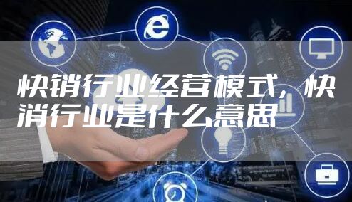 快销行业经营模式，快消行业是什么意思