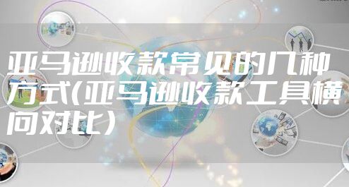 亚马逊收款常见的几种方式（亚马逊收款工具横向对比）
