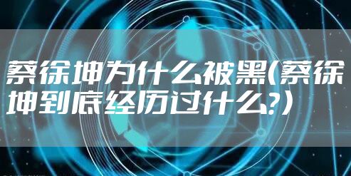 蔡徐坤为什么被黑（蔡徐坤到底经历过什么？）