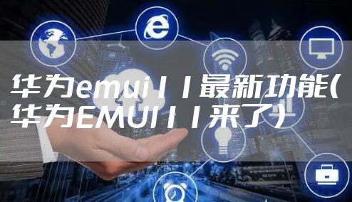 华为emui11最新功能（华为EMUI11来了）