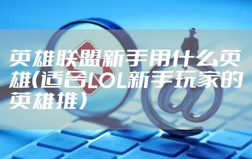 英雄联盟新手用什么英雄（适合LOL新手玩家的英雄推）