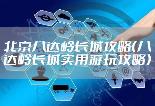 北京八达岭长城攻略（八达岭长城实用游玩攻略）