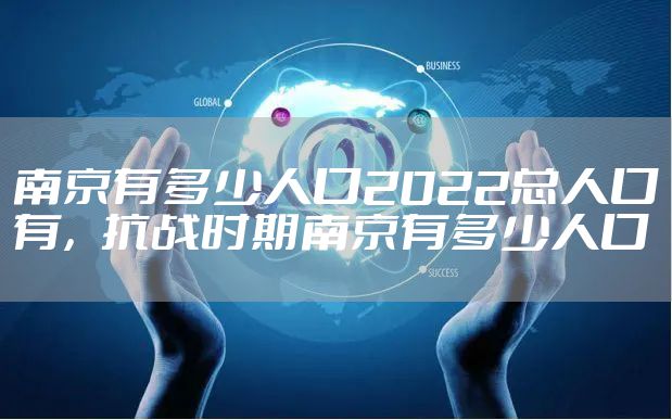 南京有多少人口2022总人口有，抗战时期南京有多少人口