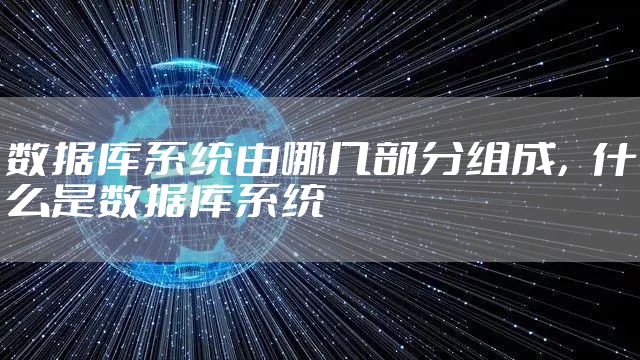 数据库系统由哪几部分组成，什么是数据库系统