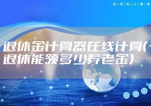 退休金计算器在线计算（退休能领多少养老金）